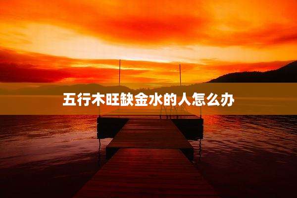 五行木旺缺金水的人怎么办