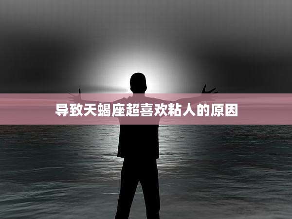 导致天蝎座超喜欢粘人的原因