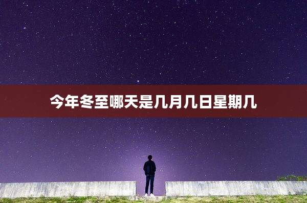 今年冬至哪天是几月几日星期几