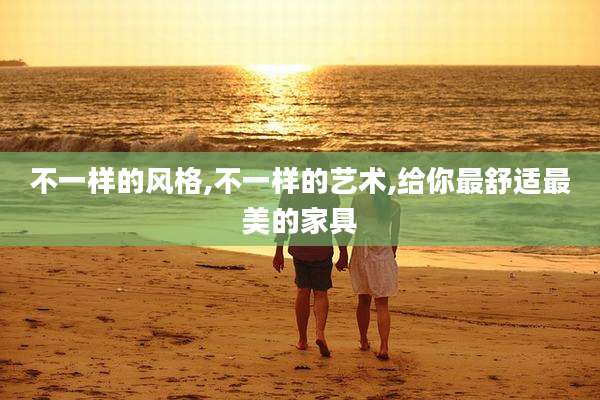 不一样的风格,不一样的艺术,给你最舒适最美的家具