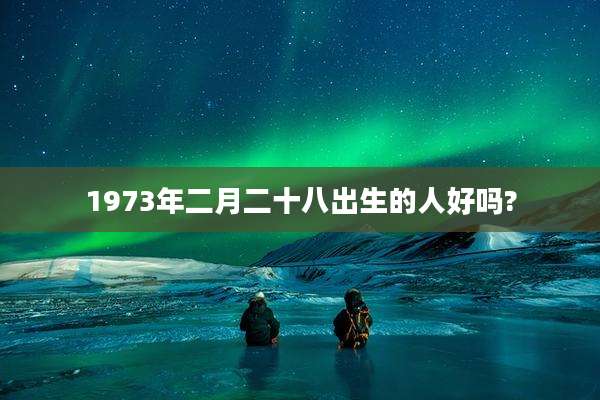 1973年二月二十八出生的人好吗?