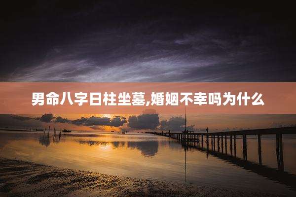 男命八字日柱坐墓,婚姻不幸吗为什么