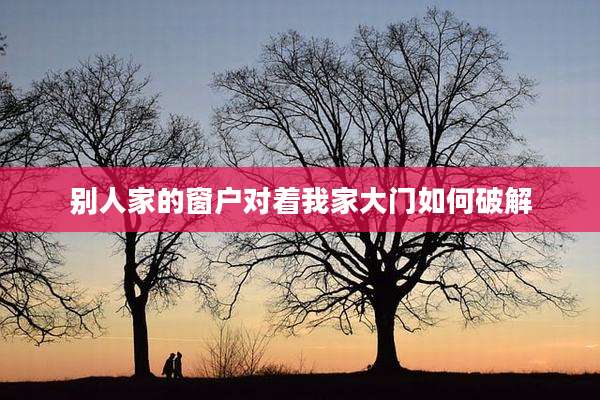 别人家的窗户对着我家大门如何破解