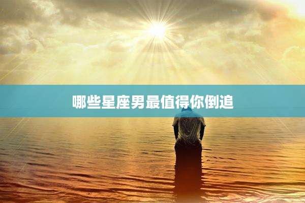 哪些星座男最值得你倒追