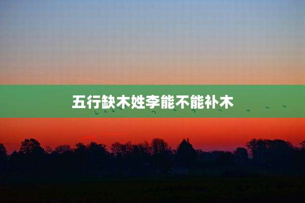 五行缺木姓李能不能补木