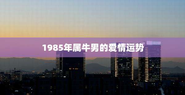 1985年属牛男的爱情运势