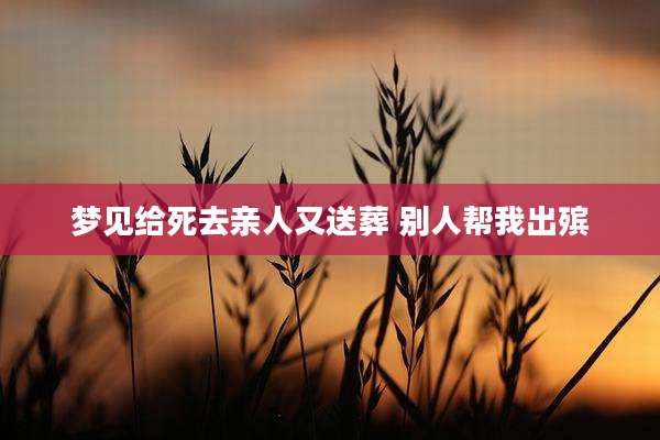 梦见给死去亲人又送葬 别人帮我出殡