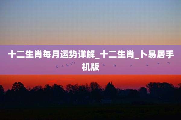 十二生肖每月运势详解_十二生肖_卜易居手机版