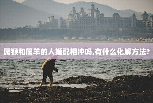 属猴和属羊的人婚配相冲吗,有什么化解方法?