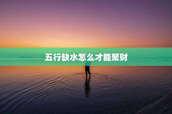 五行缺水怎么才能聚财