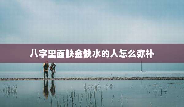 八字里面缺金缺水的人怎么弥补