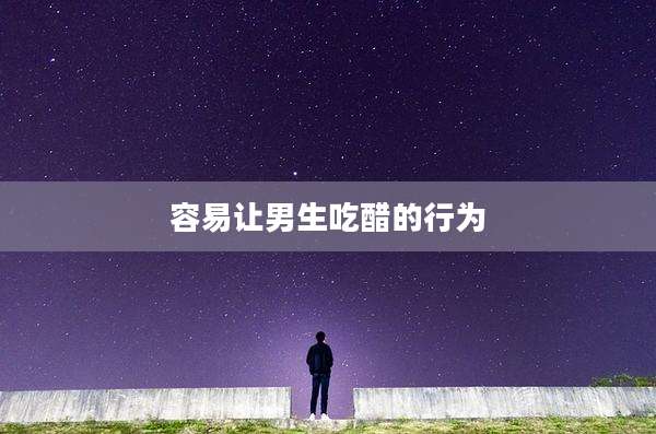 容易让男生吃醋的行为