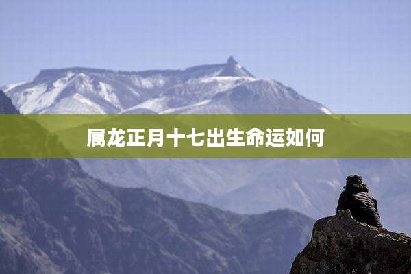 属龙正月十七出生命运如何
