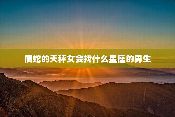属蛇的天秤女会找什么星座的男生