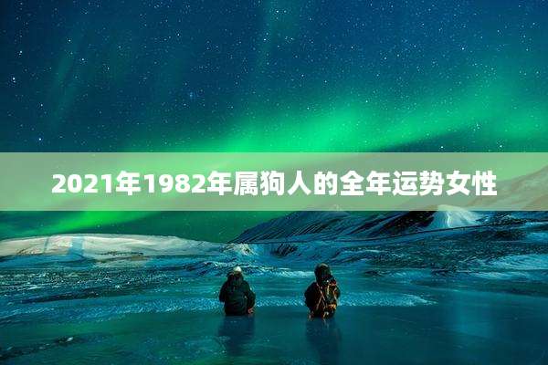 2021年1982年属狗人的全年运势女性