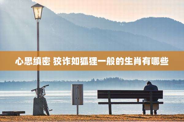 心思缜密 狡诈如狐狸一般的生肖有哪些
