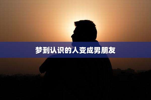 梦到认识的人变成男朋友
