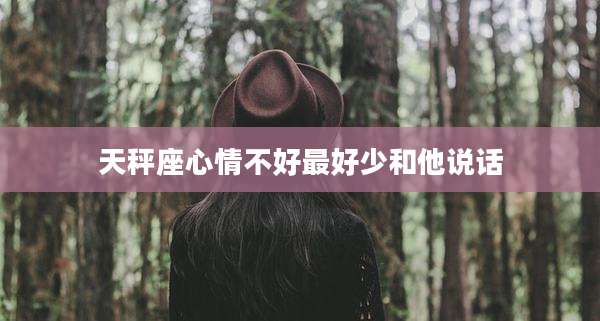 天秤座心情不好最好少和他说话