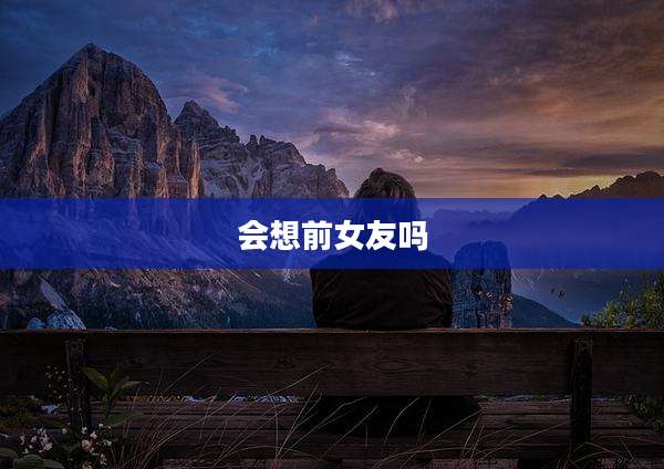 会想前女友吗