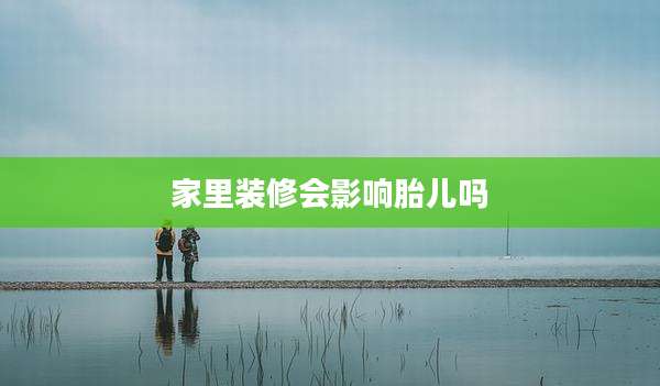 家里装修会影响胎儿吗