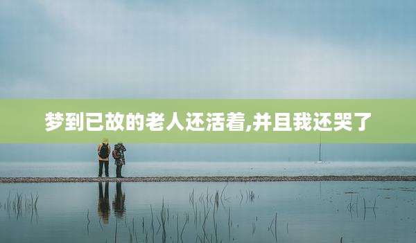 梦到已故的老人还活着,并且我还哭了