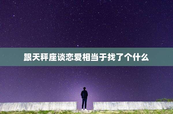 跟天秤座谈恋爱相当于找了个什么