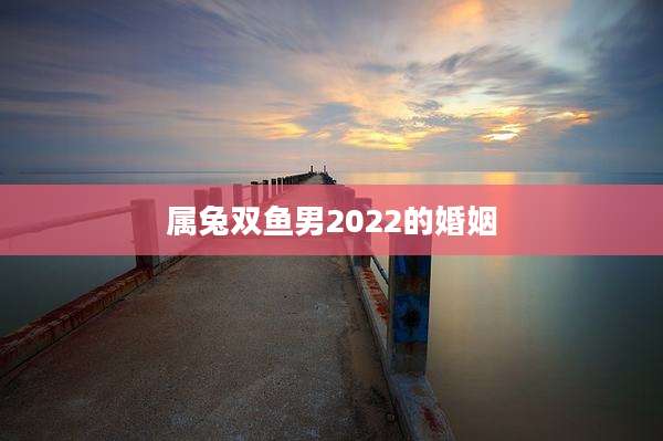 属兔双鱼男2022的婚姻