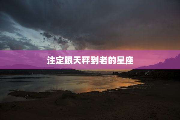 注定跟天秤到老的星座
