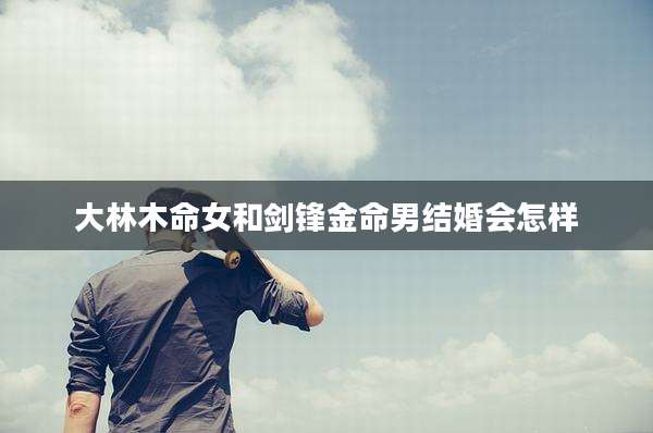 大林木命女和剑锋金命男结婚会怎样