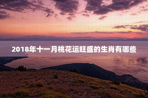 2018年十一月桃花运旺盛的生肖有哪些