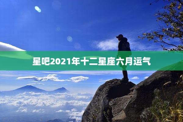 星吧2021年十二星座六月运气