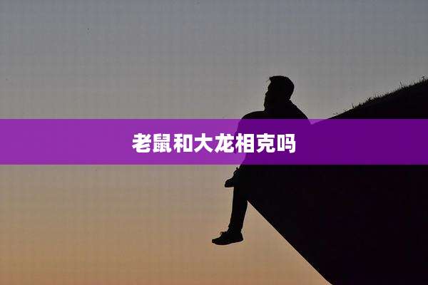 老鼠和大龙相克吗