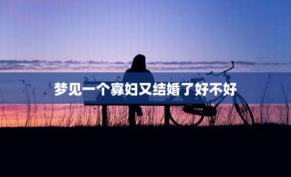 梦见一个寡妇又结婚了好不好