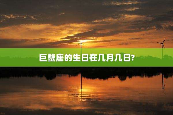 巨蟹座的生日在几月几日?