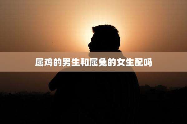 属鸡的男生和属兔的女生配吗