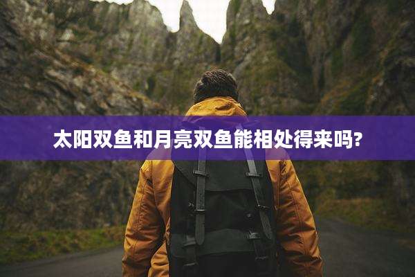 太阳双鱼和月亮双鱼能相处得来吗?