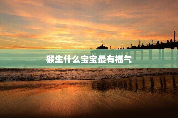猴生什么宝宝最有福气