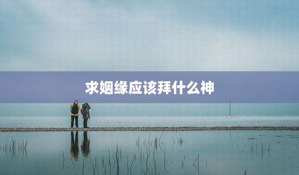 求姻缘应该拜什么神
