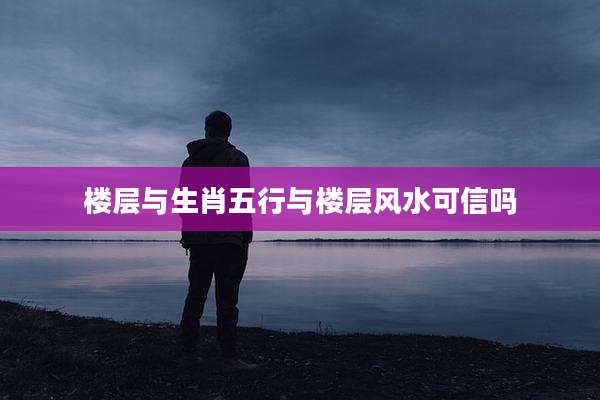 楼层与生肖五行与楼层风水可信吗