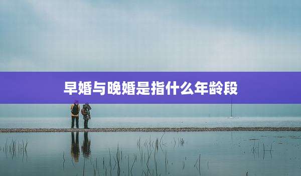 早婚与晚婚是指什么年龄段