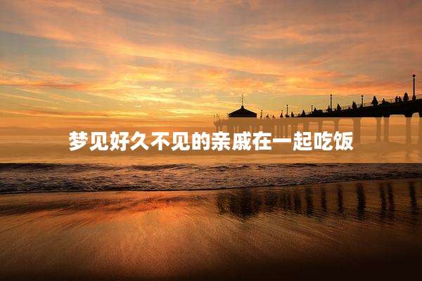 梦见好久不见的亲戚在一起吃饭