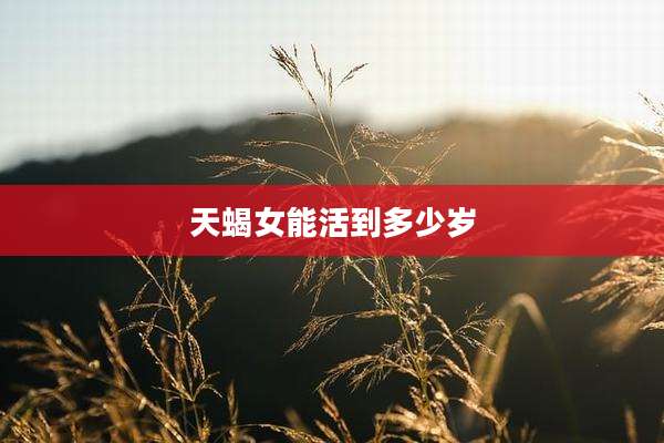 天蝎女能活到多少岁
