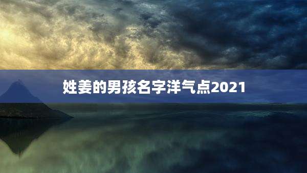 姓姜的男孩名字洋气点2021