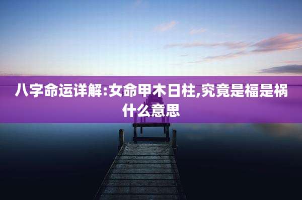 八字命运详解:女命甲木日柱,究竟是福是祸什么意思