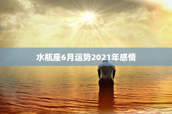 水瓶座6月运势2021年感情