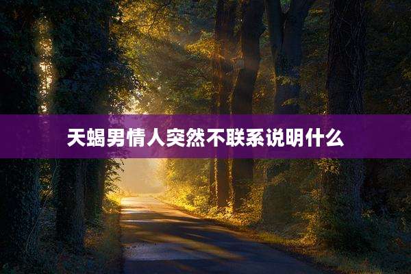 天蝎男情人突然不联系说明什么