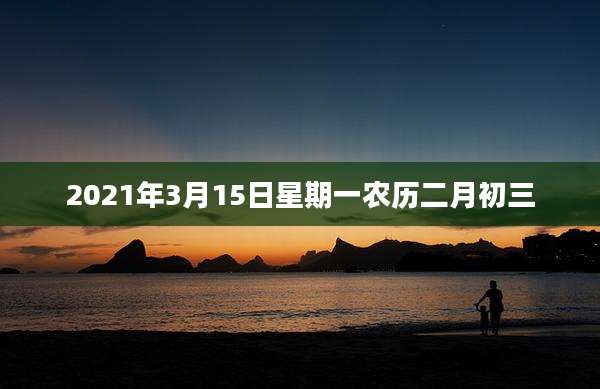 2021年3月15日星期一农历二月初三