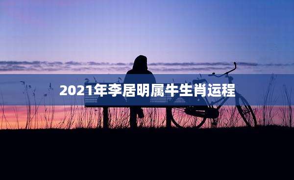 2021年李居明属牛生肖运程
