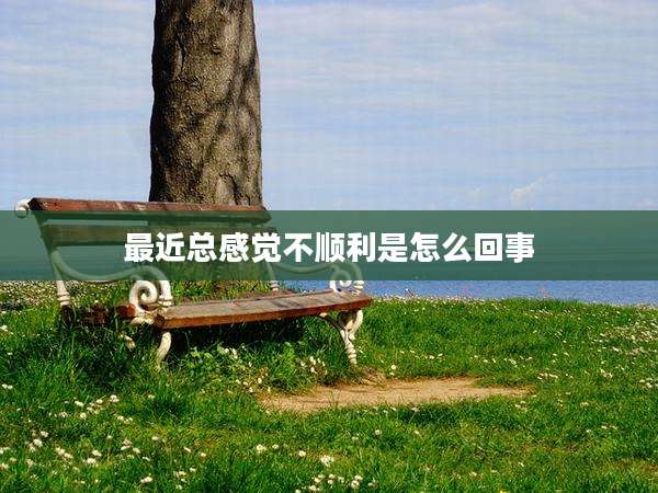 最近总感觉不顺利是怎么回事