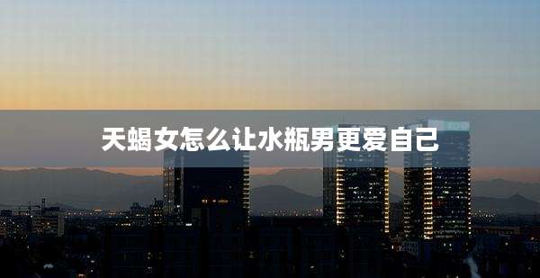 天蝎女怎么让水瓶男更爱自己